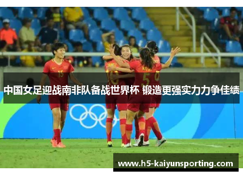 中国女足迎战南非队备战世界杯 锻造更强实力力争佳绩